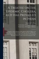 A Treatise on the Epidemic Cholera, as It Has Prevailed in India [electronic Resource] : Together With the Reports of the Medical Officers, Made to the Medical Boards of the Presidencies of Bengal, Madras, and Bombay, for the Purpose of Ascertaining A...