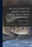 An Account of Some Curious Fishes, Sent From Hudson's Bay [microform] : by Mr. John Reinhold Forster, in a Letter to Thomas Pennant