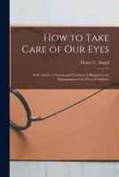 How to Take Care of Our Eyes : With Advice to Parents and Teachers in Regard to the Management of the Eyes of Children