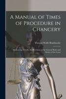 A Manual of Times of Procedure in Chancery : Embracing, Chiefly, the Provisions of the General Rules and Orders of the Court