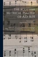 The Scottish Metrical Psalter of A.D. 1635 : Reprinted in Full From the Original Work ; the Additional Matter and Various Readings Found in the Editions of 1565, &c. Being Appended, and the Whole Ill. by Dissertations, Notes, & Fac-similes