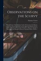 Observations on the Scurvy : With a Review of the Opinions Lately Advanced on That Disease, and a New Theory Defended, on the Approved Method of Cure, and the Induction of Pneumatic Chemistry : Being an Attempt to Investigate That Principle in Recent...