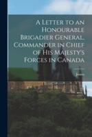 A Letter to an Honourable Brigadier General, Commander in Chief of His Majesty's Forces in Canada [Microform]