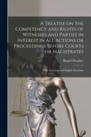 A Treatise on the Competency and Rights of Witnesses and Parties in Interest in All Actions or Proceedings Before Courts or Magistrates : With American and English Decisions