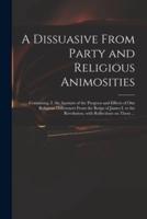 A Dissuasive From Party and Religious Animosities : Containing, I. An Account of the Progress and Effects of Our Religious Differences From the Reign of James I. to the Revolution, With Reflections on Them ...