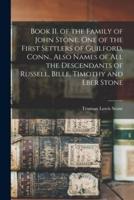 Book II. of the Family of John Stone, One of the First Settlers of Guilford, Conn., Also Names of All the Descendants of Russell, Bille, Timothy and Eber Stone