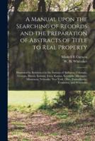 A Manual Upon the Searching of Records and the Preparation of Abstracts of Title to Real Property : Illustrated by References to the Statutes of Alabama, Colorado, Georgia, Illinois, Indiana, Iowa, Kansas, Kentucky, Michigan, Minnesota, Nebraska, New...