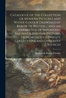 Catalogue of the Collection of Modern Pictures and Water-colour Drawings of Baron De Reuter, ... and an Assemblage of Important Ancient & Modern Pictures From Numerous Private Collections and Different Sources
