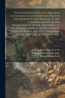 The Hudson-Fulton Celebration. Catalogue of an Exhibition Held in the Metropolitan Museum of Art Commemorative of the Tercentenary of the Discovery of the Hudson River by Henry Hudson in the Year 1609, and the Centenary of the First Use of Steam in The...