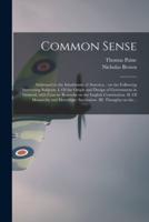 Common Sense: Addressed to the Inhabitants of America, : on the Following Interesting Subjects: I. Of the Origin and Design of Government in General, With Concise Remarks on the English Constitution. II. Of Monarchy and Hereditary Succession. III....