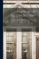 Manual of British Botany : in Which the Orders and Genera Are Arranged and Described According to the Natural System of De Candolle ; With a Series of Analytical Tables for the Assistance of the Student in the Examination of the Plants Indigenous To,...