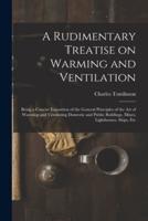 A Rudimentary Treatise on Warming and Ventilation [electronic Resource] : Being a Concise Exposition of the General Principles of the Art of Warming and Ventilating Domestic and Public Buildings, Mines, Lighthouses, Ships, Etc