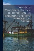 Report on Vancouver Harbour, B.C. to the Hon. C.C. Ballantyne, Minister of Marine and Fisheries [microform]