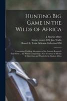 Hunting Big Game in the Wilds of Africa : Containing Thrilling Adventures of the Famous Roosevelt Expedition ... the Whole Comprising a Vast Treasury of All That is Marvelous and Wonderful in Darkest Africa