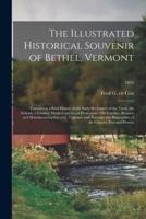 The Illustrated Historical Souvenir of Bethel, Vermont : Containing a Brief History of the Early Settlement of the Town, the Schools, Churches, Medical and Legal Professions, Old Families, Business and Manufacturing Interests, Together With Portraits...; 