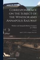 Correspondence on the Subject of the Windsor and Annapolis Railway [microform] : April 17, 1871 to August 14th, 1871