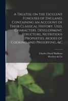 A Treatise on the Esculent Funguses of England, Containing an Account of Their Classical History, Uses, Characters, Development, Structure, Nutritious Properties, Modes of Cooking and Preserving, &c