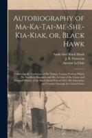 Autobiography of Ma-ka-tai-me-she-kia-kiak, or, Black Hawk : Embracing the Traditions of His Nation, Various Wars in Which He Has Been Engaged, and His Account of the Cause and General History of the Black Hawk War of 1832, His Surrender, and Travels...