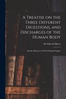 A Treatise on the Three Different Digestions, and Discharges of the Human Body : and the Diseases of Their Principal Organs