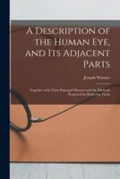 A Description of the Human Eye, and Its Adjacent Parts : Together With Their Principal Diseases and the Methods Proposed for Relieving Them