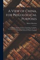 A View of China, for Philological Purposes; Containing a Sketch of Chinese Chronology, Geography, Government, Religion and Customs. Designed for the Use of Persons Who Study the Chinese Language