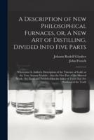 A Description of New Philosophical Furnaces, or, A New Art of Distilling, Divided Into Five Parts : Whereunto is Added a Description of the Tincture of Gold, or the True Aurum Potabile : Also the First Part of the Mineral Work : Set Forth and Published...