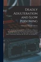 Deadly Adulteration and Slow Poisoning : or, Disease and Death in the Pot and the Bottle; in Which the Blood-empoisoning and Life-destroying Adulterations of Wines, Spirits, Beer, Bread, Flour, Tea, Sugar, Spices, Cheesemongery, Pastry, Confectionary...