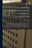 Dalhousie University and Canadian Literature : Being the History of an Attempt to Have Canadian Literature Included in the Curriculum of Dalhousie University : With a Criticism and a Justification, as a Further Attempt, Embodied in a Letter Addressed...