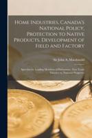 Home Industries, Canada's National Policy, Protection to Native Products, Development of Field and Factory [microform] : Speeches by Leading Members of Parliament : Free Trade Theories Vs. National Prosperity