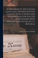 A Grammar of the Italian Language, Divided Into 24. Lessons Upon a Short and Easy Method for the Use of Beginners With Explanatory Notes by F. S. Bonfigli