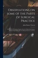 Observations on Some of the Parts of Surgical Practice : to Which is Prefixed an Inquiry Into the Claims That Surgery May Be Supposed to Have for Being Classed as a Science