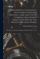Descriptive Catalogue With Directions for Setting, Care and Use of Combing Machinery Manufactured by the Whitin Machine Works : Manufacturers of Cotton Machinery, Whitinsville, Mass., U.S.A