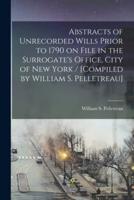 Abstracts of Unrecorded Wills Prior to 1790 on File in the Surrogate's Office, City of New York / [compiled by William S. Pelletreau]