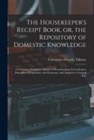 The Housekeeper's Receipt Book, or, the Repository of Domestic Knowledge : Containing a Complete System of Housekeeping, Formed Upon Principles of Experience and Economy, and Adapted to General Use