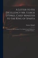 A Letter to His Excellency Mr. Ulrick D'Ypres, Chief Minister to the King of Sparta : in Answer to His Excellency's Two Epistles Lately Published in the Daily Courant ...