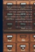 Bibliothecae Colfanae Catalogus. Catalogue of the Library in the Free Grammar-school at Lewisham Founded by the Rev. Abraham Colfe in the Year 1652