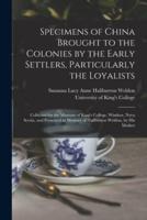 Specimens of China Brought to the Colonies by the Early Settlers, Particularly the Loyalists [microform] : Collected for the Museum of King's College, Windsor, Nova Scotia, and Presented in Memory of Haliburton Weldon, by His Mother