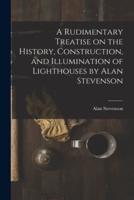 A Rudimentary Treatise on the History, Construction, and Illumination of Lighthouses by Alan Stevenson