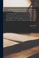 A Testimony to the Doctrine, Worship, Discipline, and Government of the Church of Scotland, and the Covenanted Work of Reformation as It Was Profess'd in the Three Kingdoms: ...