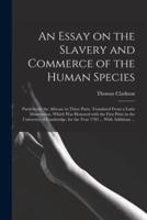 An Essay on the Slavery and Commerce of the Human Species : Particularly the African: in Three Parts. Translated From a Latin Dissertation, Which Was Honored With the First Prize in the University of Cambridge, for the Year 1785 ... With Additions ...