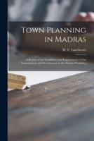 Town Planning in Madras : a Review of the Conditions and Requirements of City Improvement and Development in the Madras Presidency