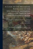 A Guide to the Mediaeval Room and to the Specimens of Mediaeval and Later Times in the Gold Ornament Room : With Fourteen Plates and a Hundred and Ninety-four Illustrations