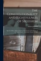 The Constitutionality and Rightfulness of Secession : Speech of Hon. Andrew Johnson, of Tennessee, in the Senate of the United States ... December 18 and 19, 1860