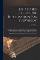 Dr. Chase's Recipies, or, Information for Everybody [microform] : an Invaluable Collection of About Eight Hundred Practical Recipes for Merchants, Grocers, Saloon-keepers, Physicians, Druggists, Tanners, Shoemakers, Harness Makers, Painters, Jewellers,...