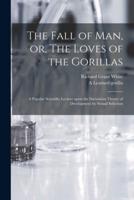 The Fall of Man, or, The Loves of the Gorillas [microform] : a Popular Scientific Lecture Upon the Darwinian Theory of Development by Sexual Selection