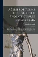 A Series of Forms for Use in the Probate Courts of Alabama : Comprising All the Forms Most Generally in Use in Such Courts ... Making a Complete Manual of Practice, Adapted to the Use of Judges, Attorneys, Executors, Administrators and Guardians