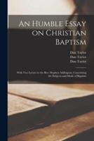 An Humble Essay on Christian Baptism : With Two Letters to the Rev. Stephen Addington, Concerning the Subjects and Mode of Baptism