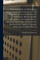 The History of Physical Education in Colleges for Women, as Illustrated by Barnard, Bryn Mawr, Elmira, Goucher, Mills, Mount Holyoke, Radcliffe, Rockford, Smith, Vassar, Wellesley and Wells