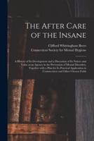 The After Care of the Insane : a History of Its Development and a Discussion of Its Nature and Value as an Agency in the Prevention of Mental Disorders, Together With a Plan for Its Practical Application in Connnecticut and Other Chosen Fields