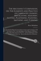 The Mechanic's Companion, or, The Elements and Practice of Carpentry, Joinery, Bricklaying, Masonry, Slating, Plastering, Painting, Smithing, and Turning : Comprehending the Latest Improvements and Containing a Full Description of the Tools Belonging...